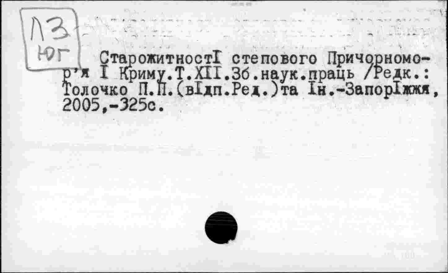 ﻿И?Г Старожитності степового Причорномо-
1	Р’1* I Криму.T.XII.36.наук.праць /гедк.:
Толочко П.ІІ.(вІдп.Ред.)та Ін.-Запоріжжя 2005,-325с.